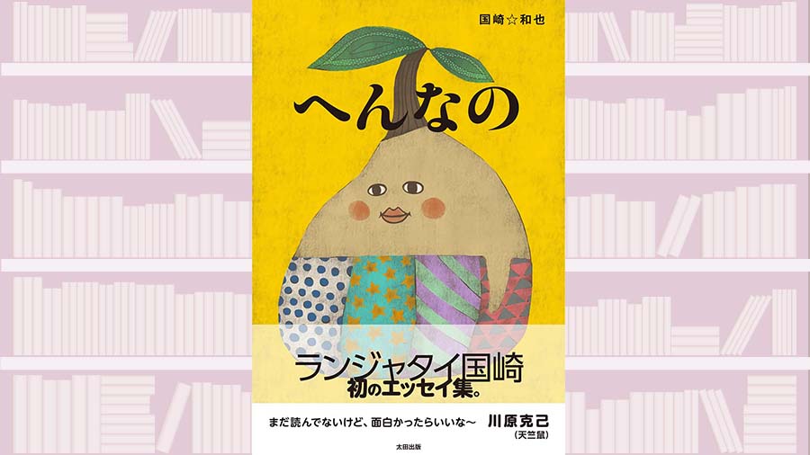 とにかくくだらなくて、脂汗が出て、くどくて、でも笑っちゃって涙も出る。ランジャタイ・国崎和也のエッセイ～『へんなの』【サンキュータツオが読む】  【書評】『へんなの』著◎国崎☆和也｜連載｜婦人公論.jp